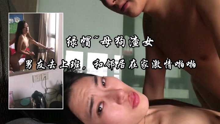 男友去上班，和邻居在家激情啪啪